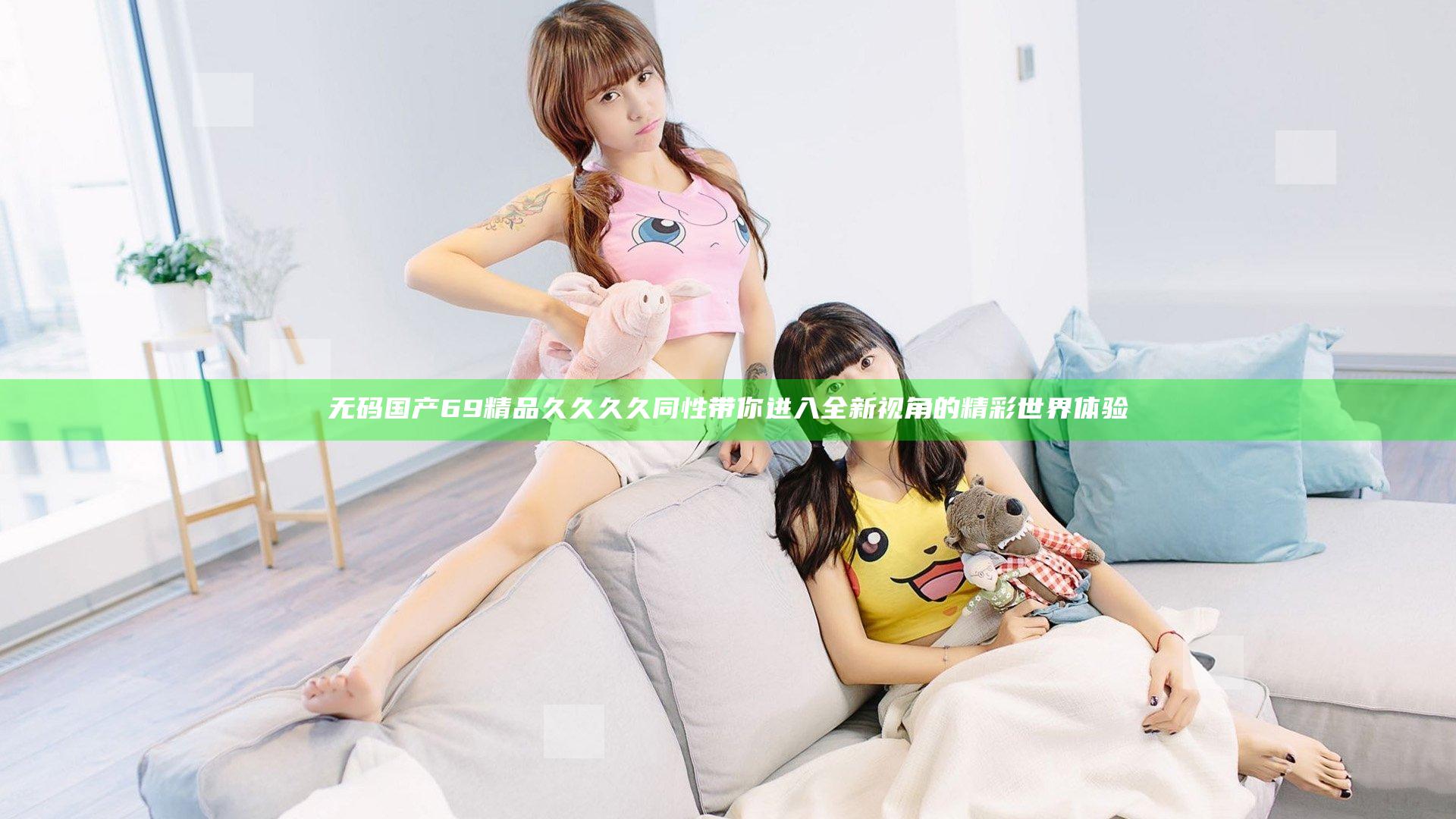 无码国产69精品久久久久同性带你进入全新视角的精彩世界体验