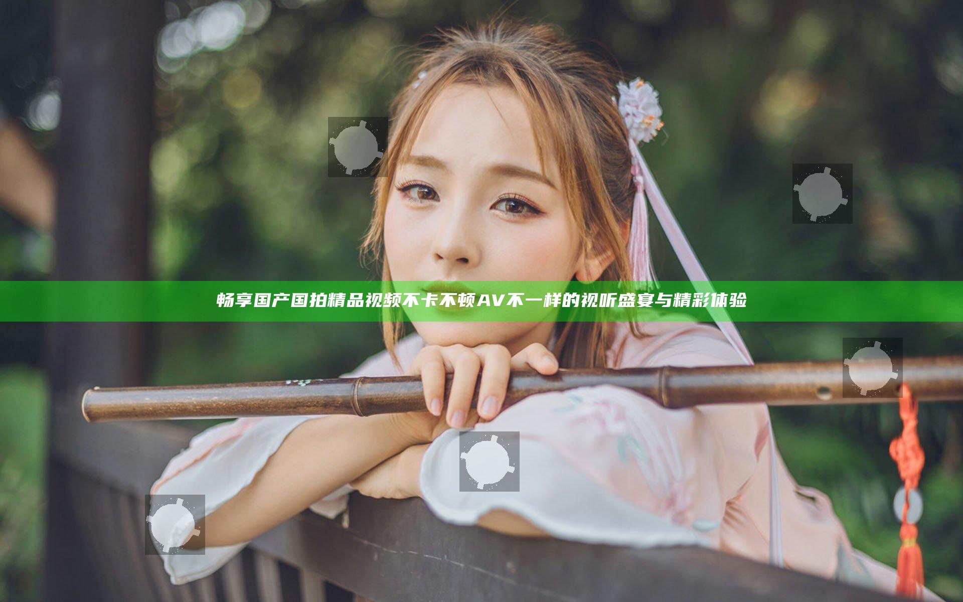 畅享国产国拍精品视频不卡不顿AV不一样的视听盛宴与精彩体验