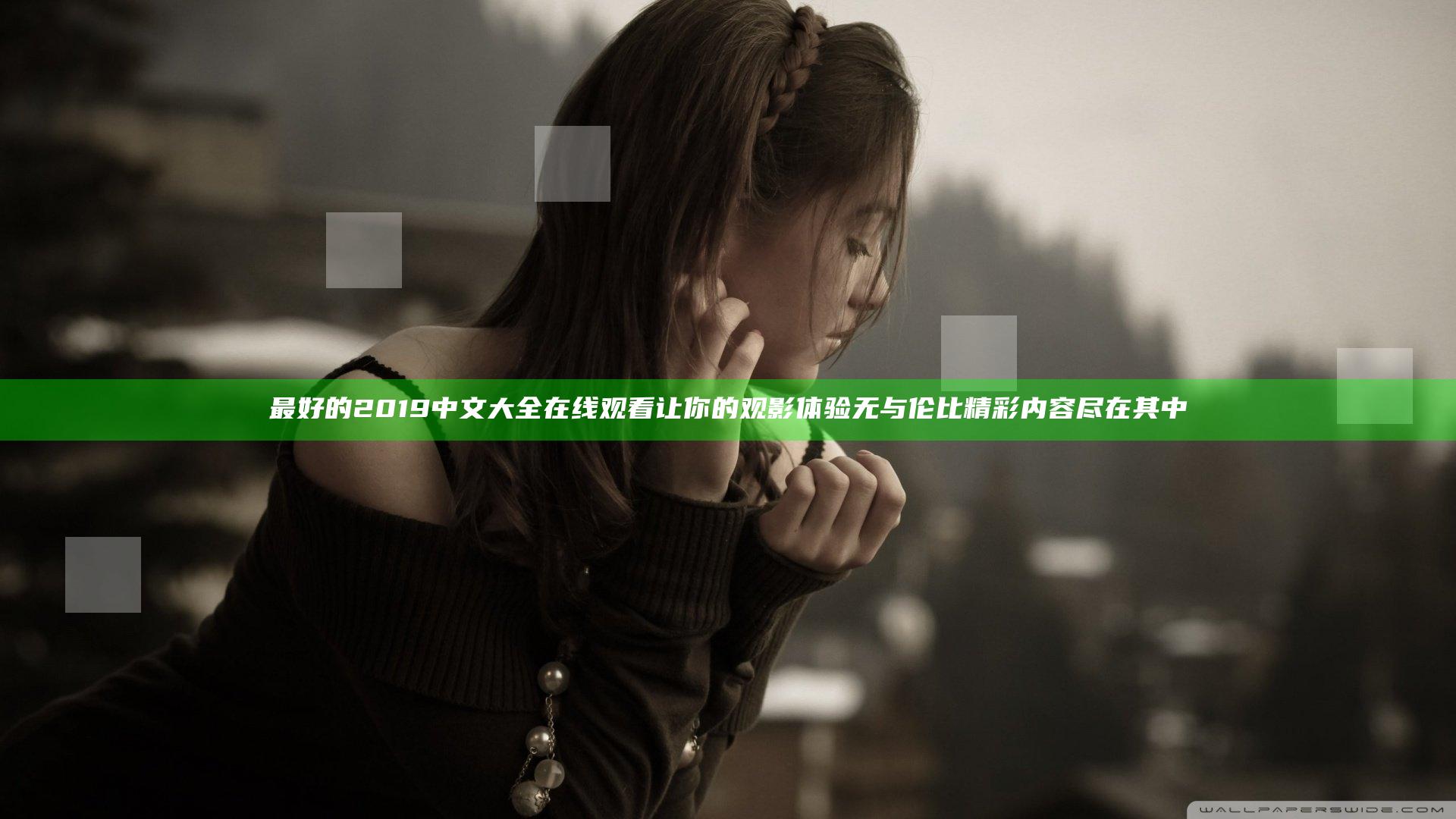 最好的2019中文大全在线观看 让你的观影体验无与伦比 精彩内容尽在其中