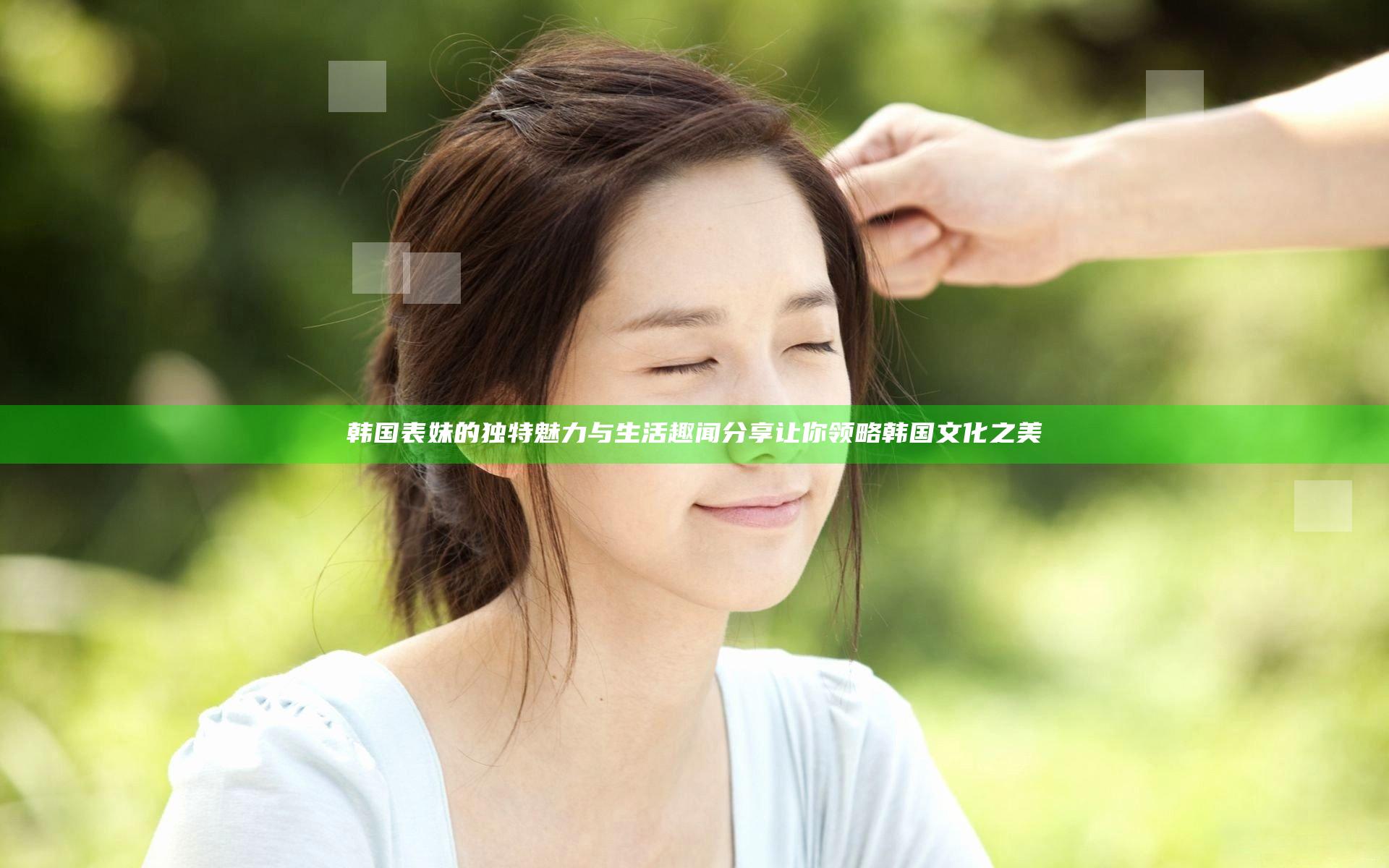 韩国表妹的独特魅力与生活趣闻分享让你领略韩国文化之美