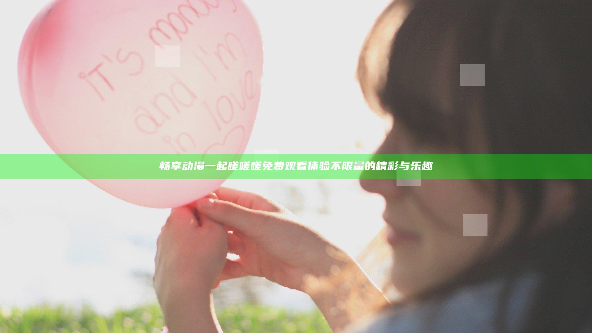 畅享动漫一起嗟嗟嗟免费观看体验不限量的精彩与乐趣