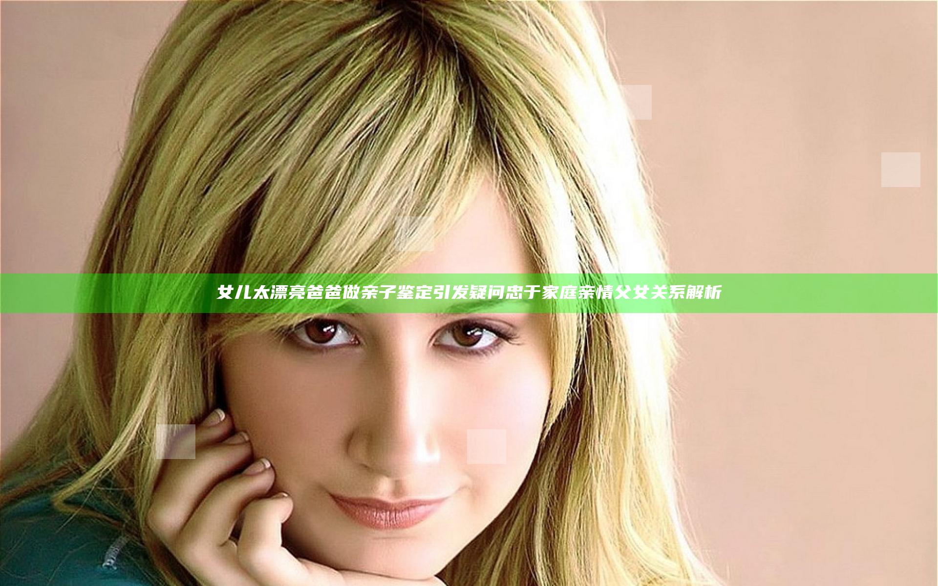 女儿太漂亮爸爸做亲子鉴定引发疑问忠于家庭亲情父女关系解析