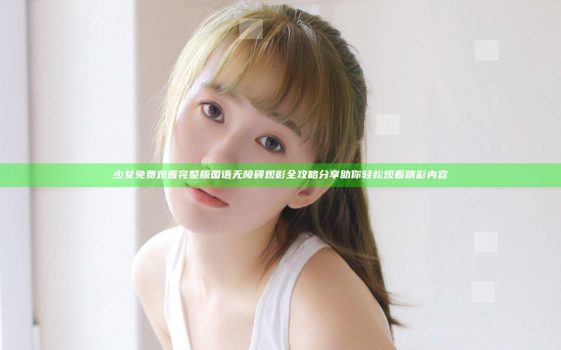 少女免费观看完整版国语无障碍观影全攻略分享助你轻松观看精彩内容