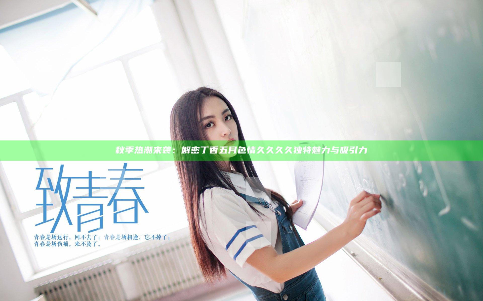 秋季热潮来袭：解密丁香五月色情久久久久独特魅力与吸引力