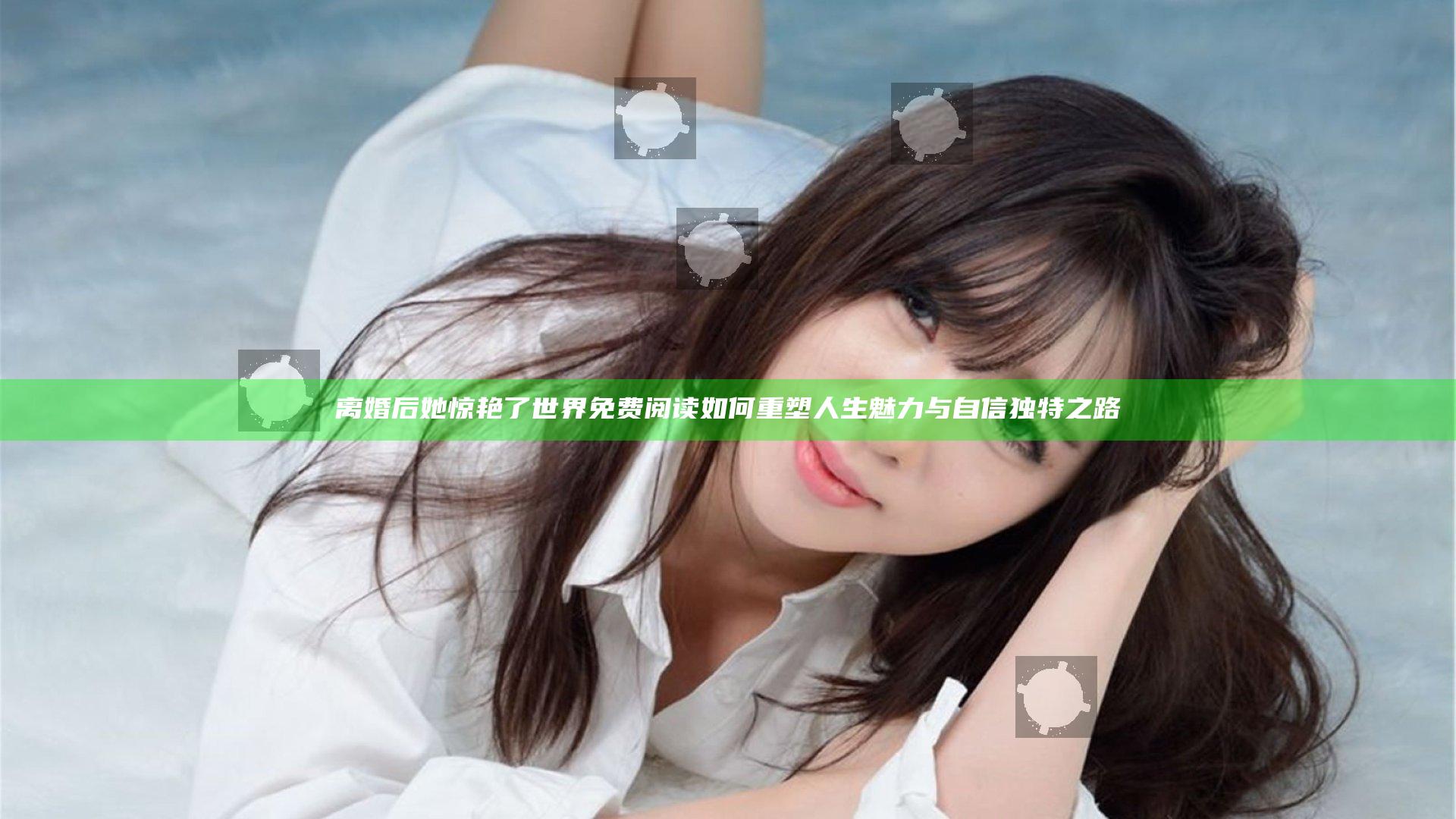 离婚后她惊艳了世界免费阅读如何重塑人生魅力与自信独特之路
