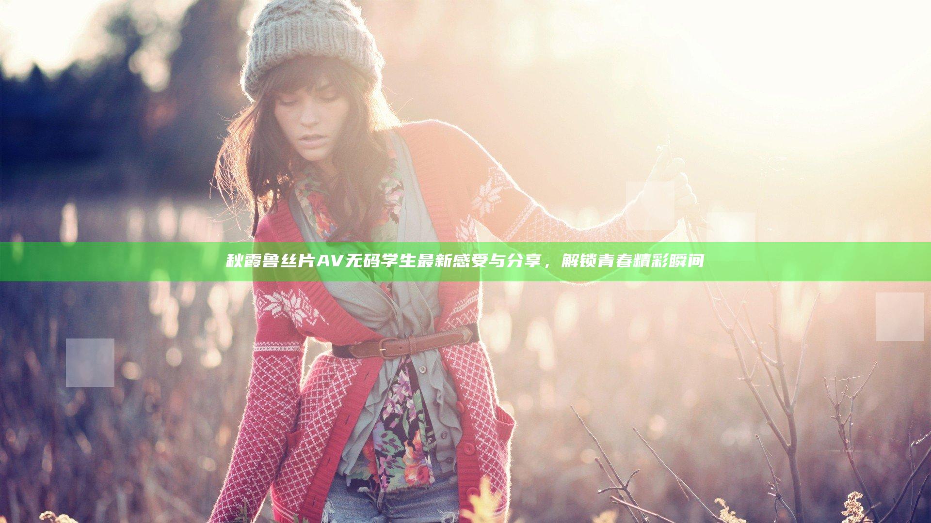 秋霞鲁丝片AV无码学生最新感受与分享，解锁青春精彩瞬间
