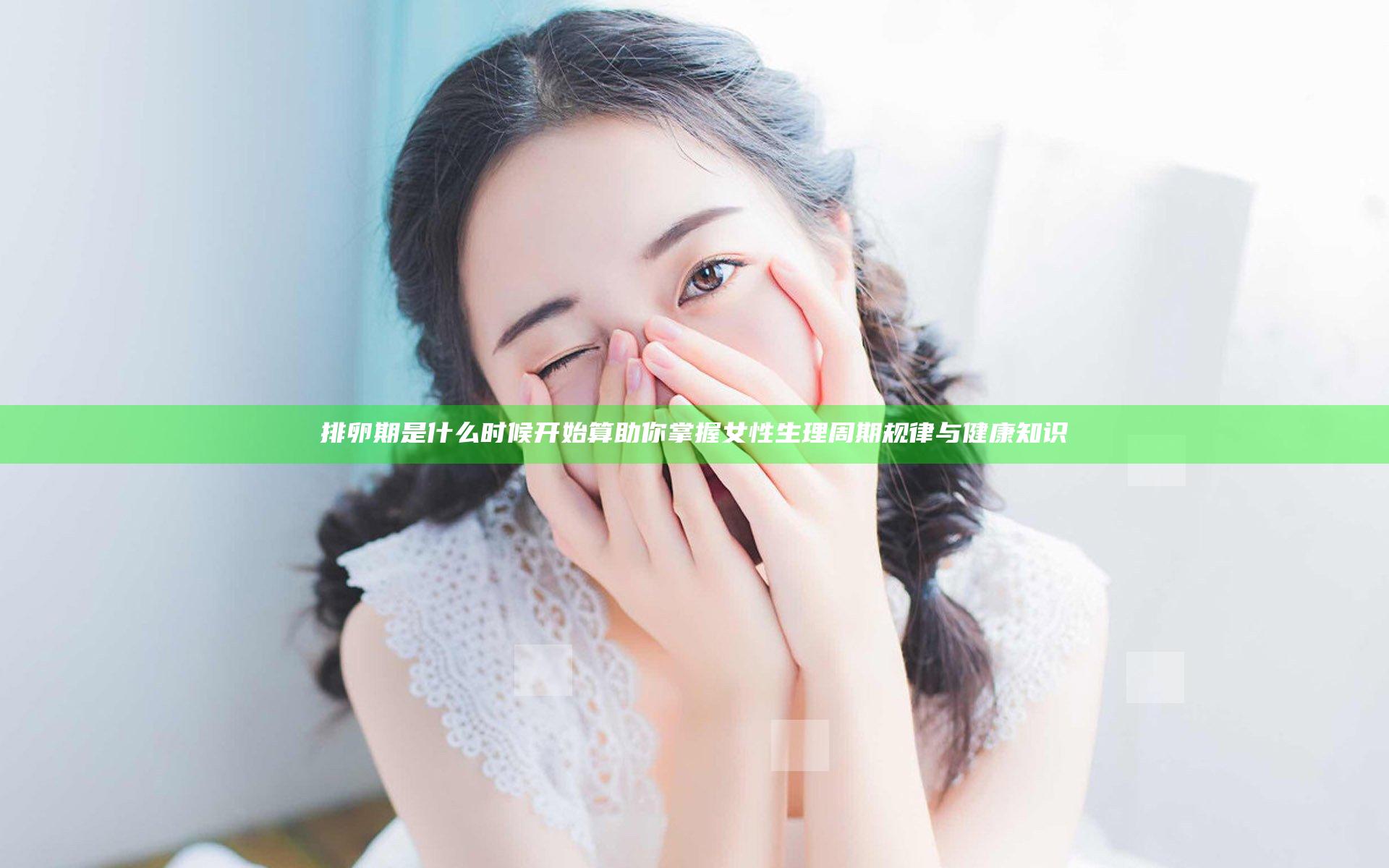 排卵期是什么时候开始算 助你掌握女性生理周期规律与健康知识
