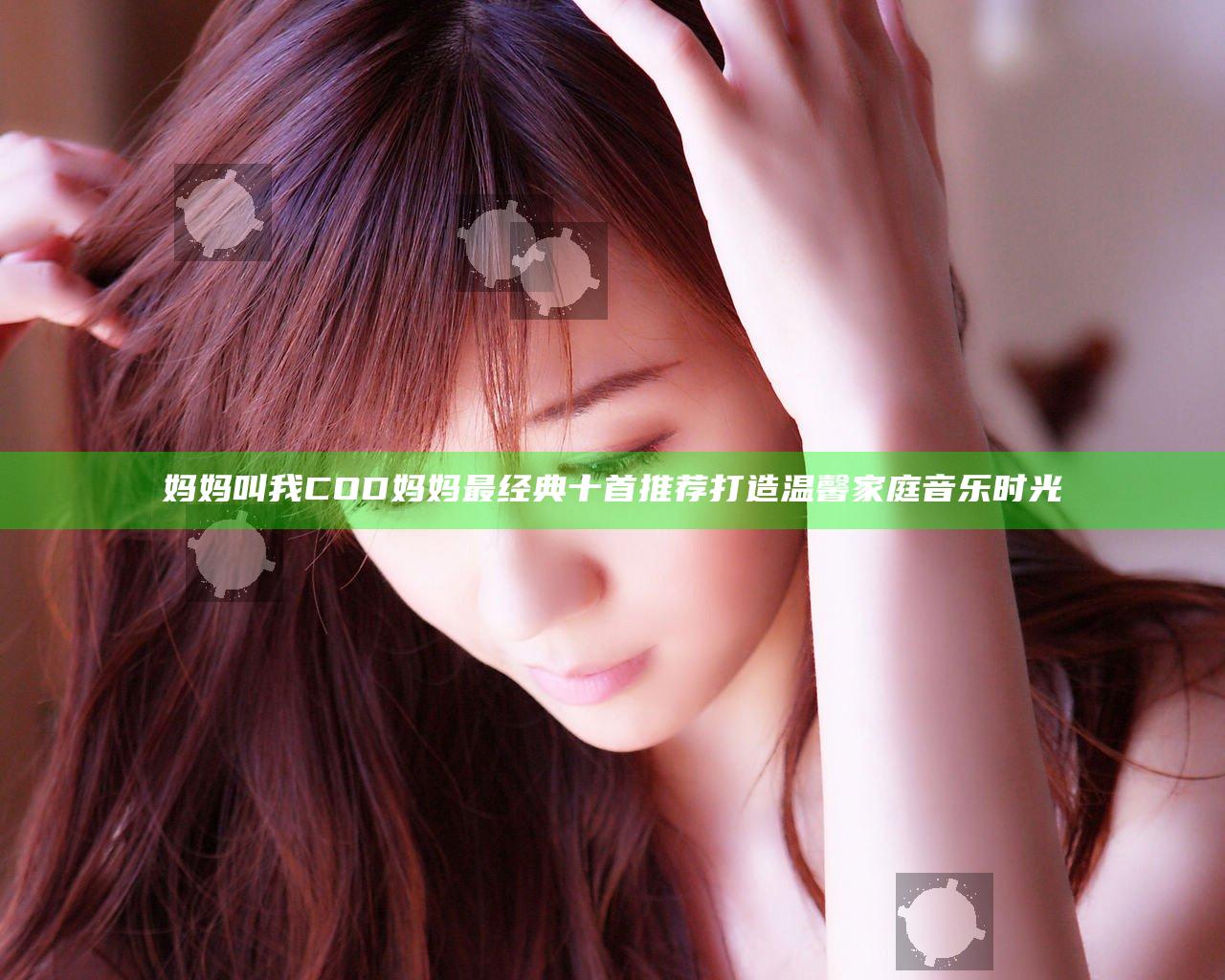 妈妈叫我COD妈妈最经典十首推荐 打造温馨家庭音乐时光