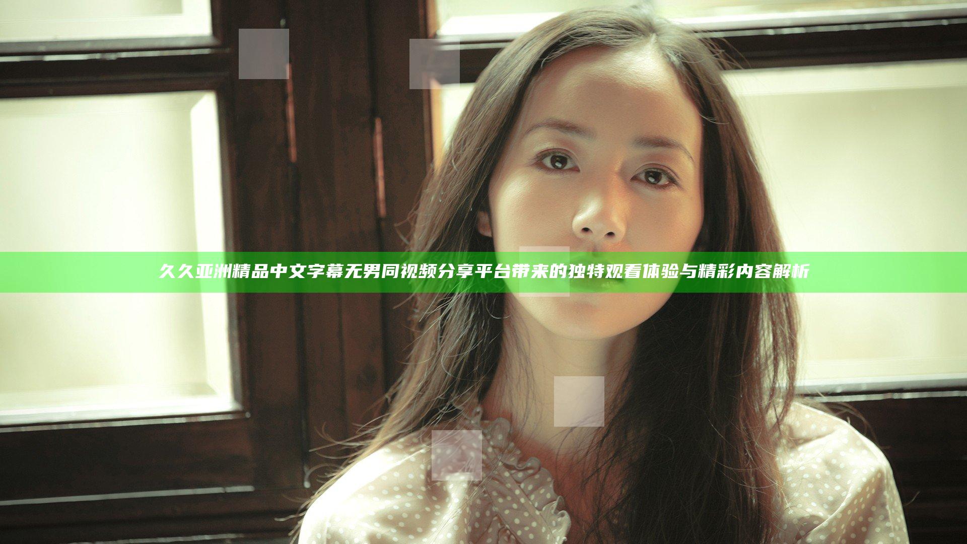 久久亚洲精品中文字幕无男同视频分享平台带来的独特观看体验与精彩内容解析