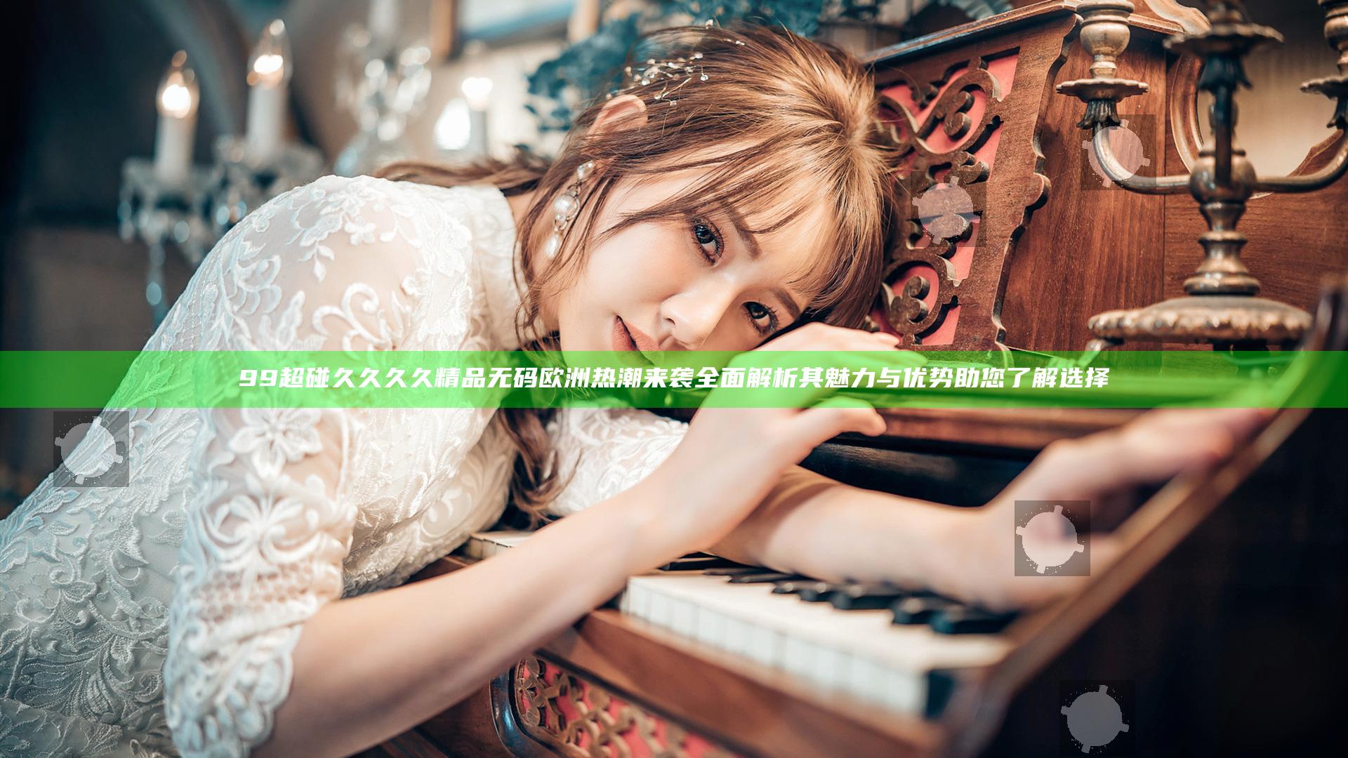99超碰久久久久精品无码欧洲热潮来袭 全面解析其魅力与优势助您了解选择