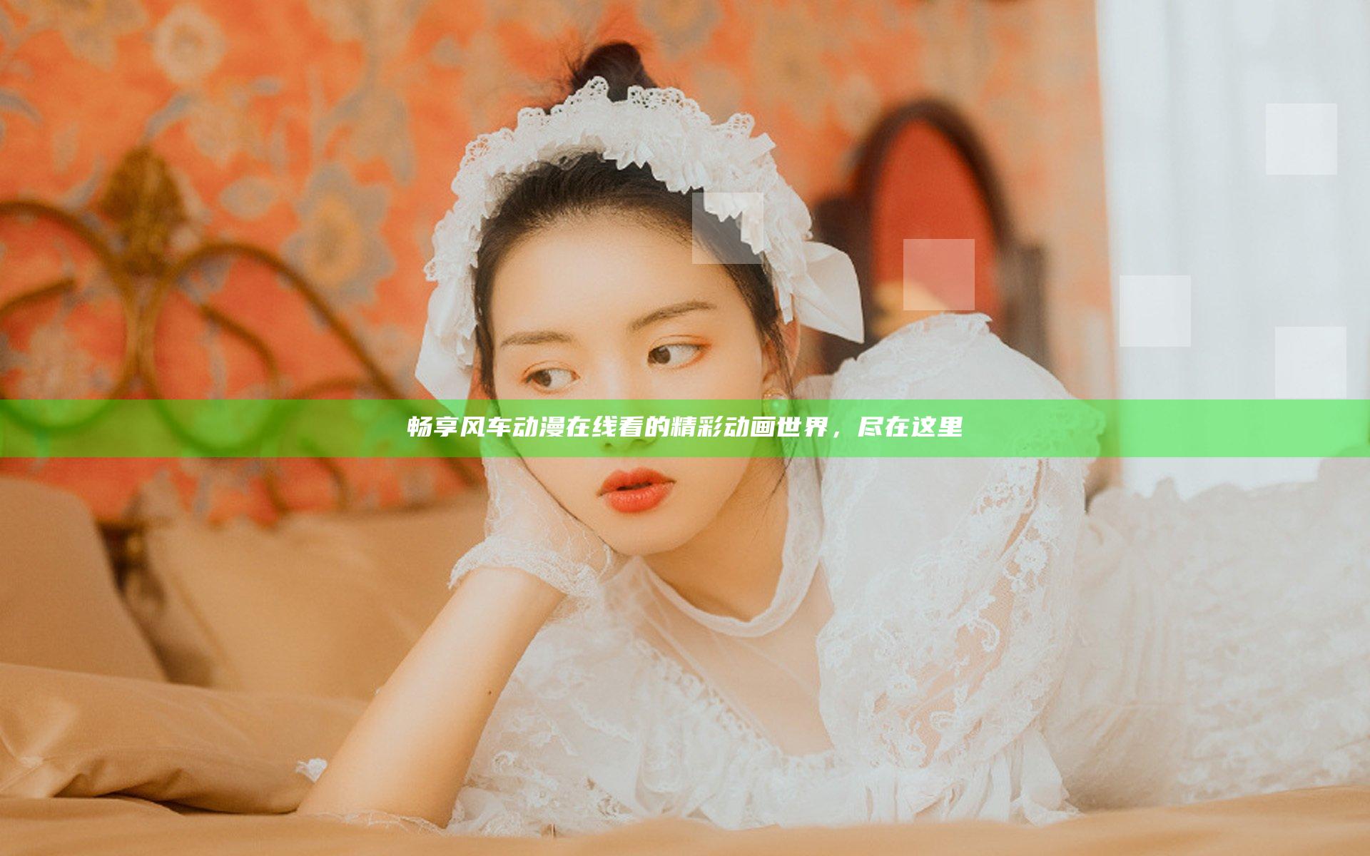 畅享风车动漫在线看的精彩动画世界，尽在这里