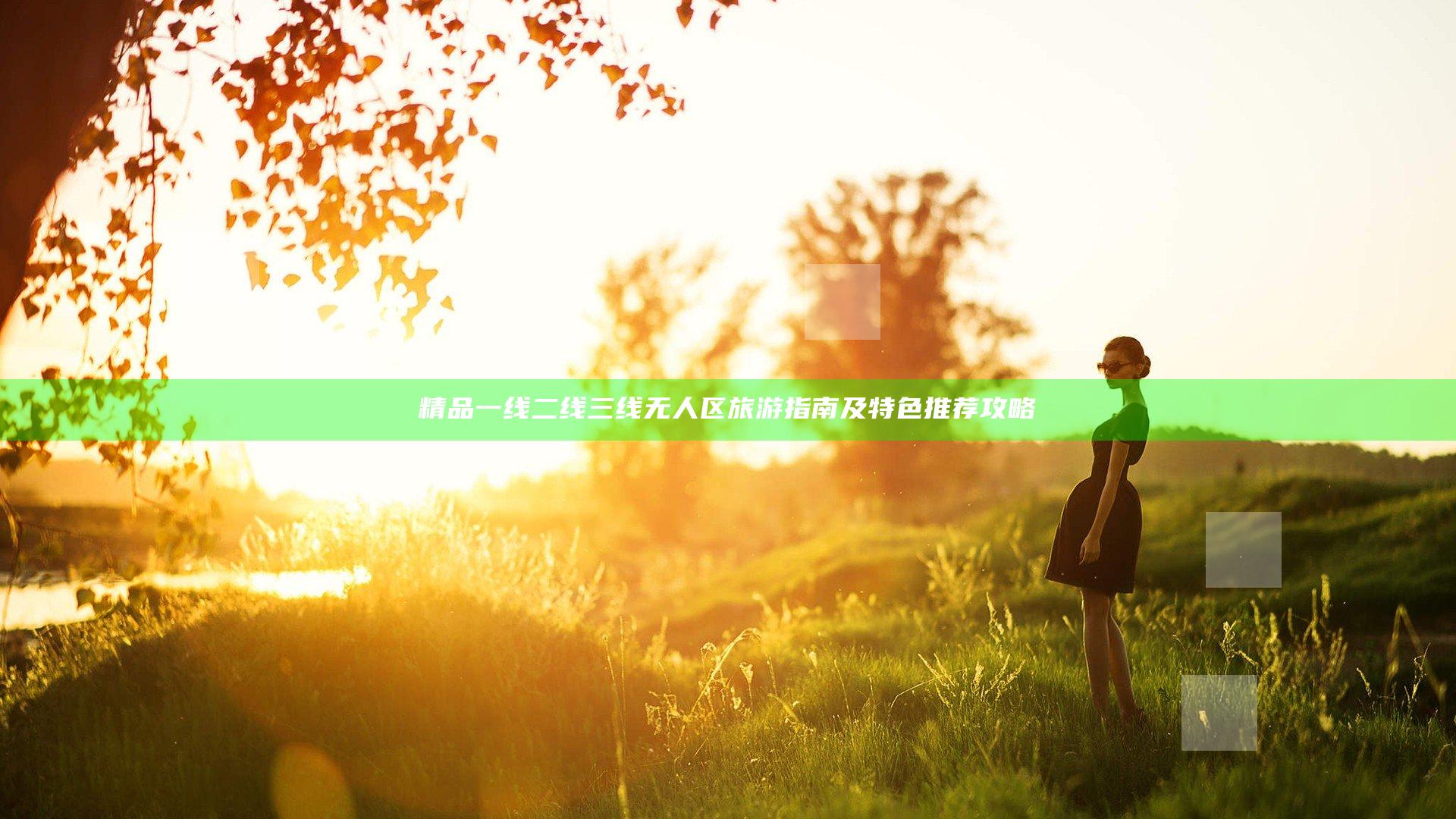 精品一线二线三线无人区旅游指南及特色推荐攻略