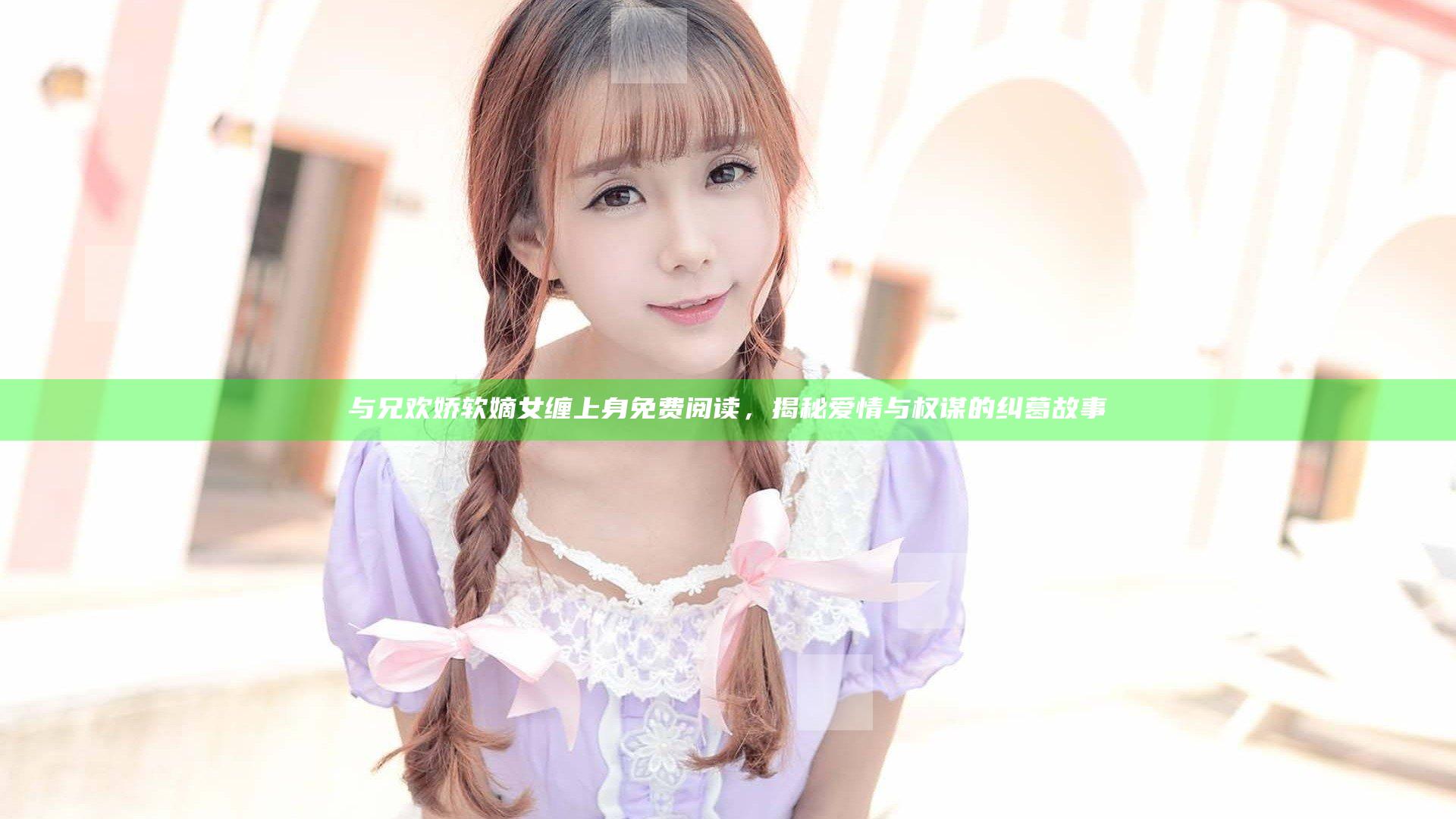 与兄欢娇软嫡女缠上身免费阅读，揭秘爱情与权谋的纠葛故事